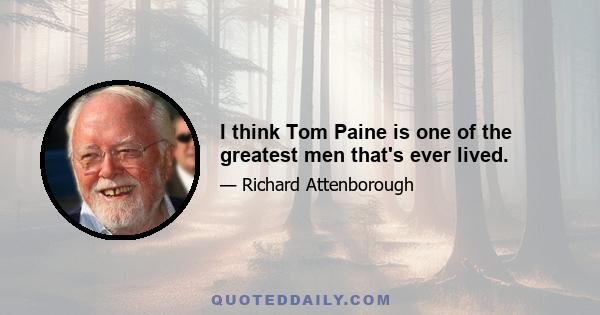 I think Tom Paine is one of the greatest men that's ever lived.