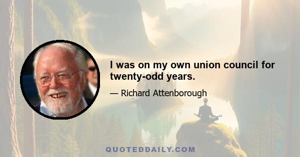 I was on my own union council for twenty-odd years.