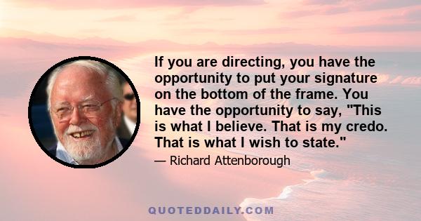 If you are directing, you have the opportunity to put your signature on the bottom of the frame. You have the opportunity to say, This is what I believe. That is my credo. That is what I wish to state.