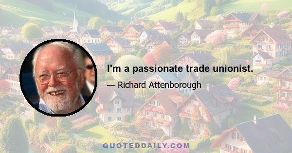 I'm a passionate trade unionist.