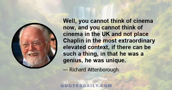 Well, you cannot think of cinema now, and you cannot think of cinema in the UK and not place Chaplin in the most extraordinary elevated context, if there can be such a thing, in that he was a genius, he was unique.