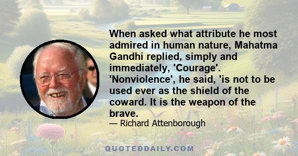 When asked what attribute he most admired in human nature, Mahatma Gandhi replied, simply and immediately, 'Courage'. 'Nonviolence', he said, 'is not to be used ever as the shield of the coward. It is the weapon of the