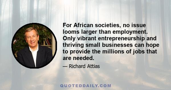 For African societies, no issue looms larger than employment. Only vibrant entrepreneurship and thriving small businesses can hope to provide the millions of jobs that are needed.