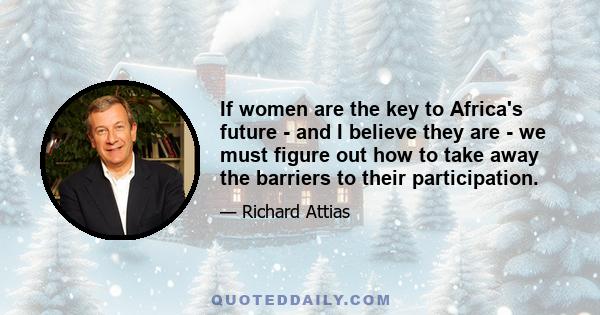 If women are the key to Africa's future - and I believe they are - we must figure out how to take away the barriers to their participation.