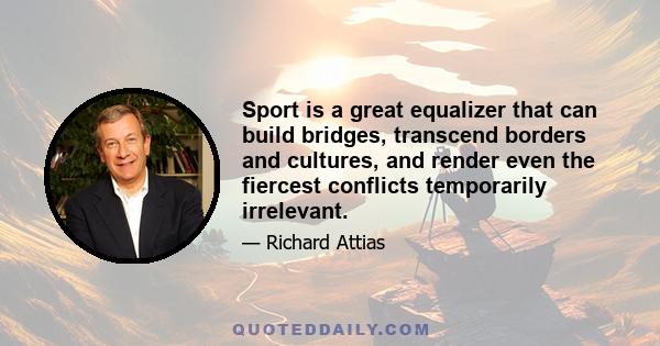 Sport is a great equalizer that can build bridges, transcend borders and cultures, and render even the fiercest conflicts temporarily irrelevant.