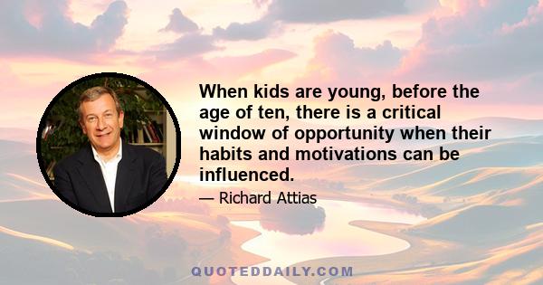 When kids are young, before the age of ten, there is a critical window of opportunity when their habits and motivations can be influenced.