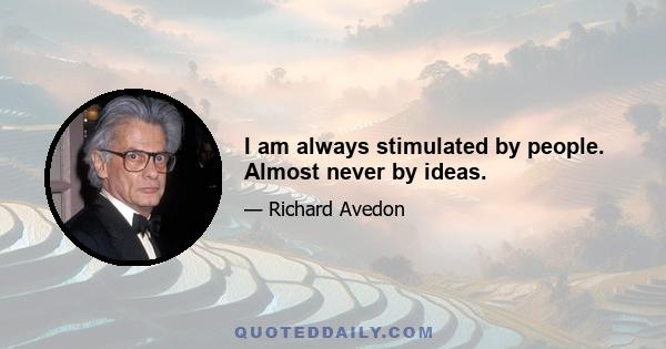 I am always stimulated by people. Almost never by ideas.