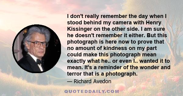 I don't really remember the day when I stood behind my camera with Henry Kissinger on the other side. I am sure he doesn't remember it either. But this photograph is here now to prove that no amount of kindness on my