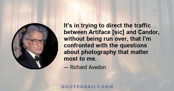 It's in trying to direct the traffic between Artiface [sic] and Candor, without being run over, that I'm confronted with the questions about photography that matter most to me.