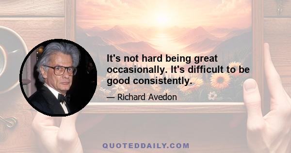 It's not hard being great occasionally. It's difficult to be good consistently.