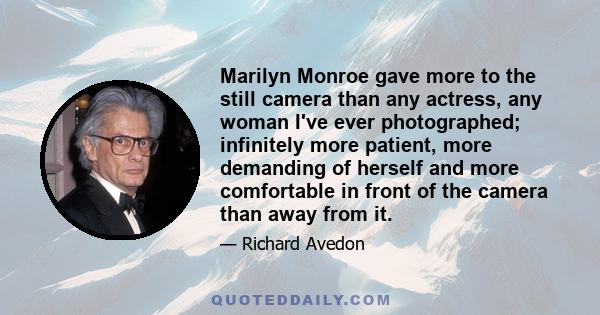 Marilyn Monroe gave more to the still camera than any actress, any woman I've ever photographed; infinitely more patient, more demanding of herself and more comfortable in front of the camera than away from it.