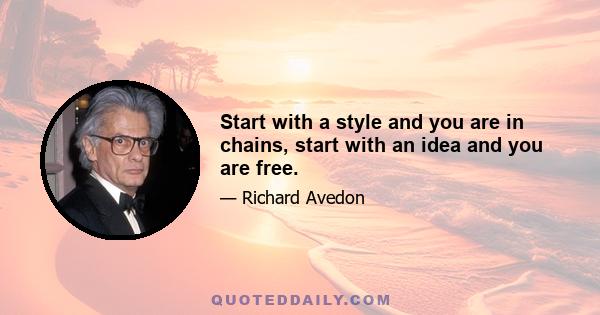 Start with a style and you are in chains, start with an idea and you are free.