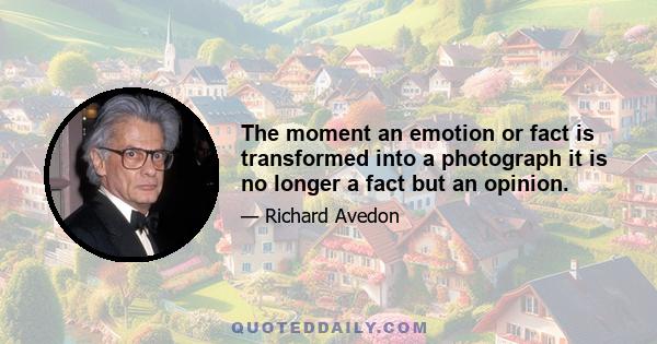 The moment an emotion or fact is transformed into a photograph it is no longer a fact but an opinion.