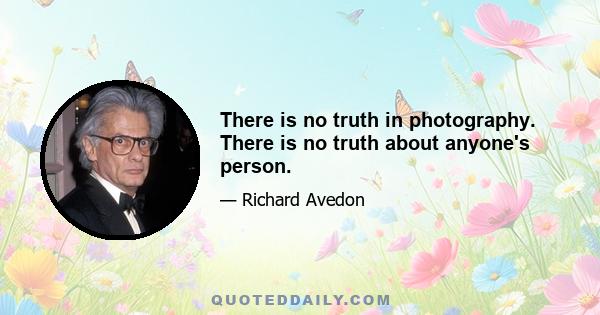 There is no truth in photography. There is no truth about anyone's person.