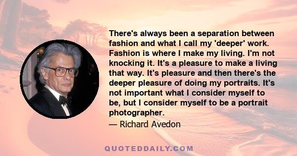 There's always been a separation between fashion and what I call my 'deeper' work. Fashion is where I make my living. I'm not knocking it. It's a pleasure to make a living that way. It's pleasure and then there's the