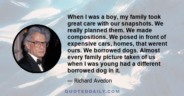 When I was a boy, my family took great care with our snapshots. We really planned them. We made compositions. We posed in front of expensive cars, homes, that werent ours. We borrowed dogs. Almost every family picture