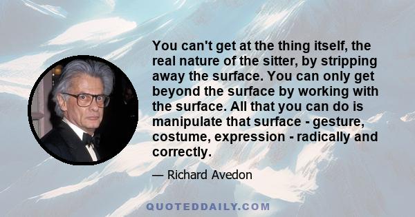 You can't get at the thing itself, the real nature of the sitter, by stripping away the surface. You can only get beyond the surface by working with the surface. All that you can do is manipulate that surface - gesture, 