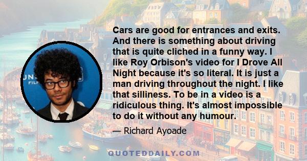 Cars are good for entrances and exits. And there is something about driving that is quite cliched in a funny way. I like Roy Orbison's video for I Drove All Night because it's so literal. It is just a man driving