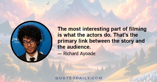 The most interesting part of filming is what the actors do. That's the primary link between the story and the audience.