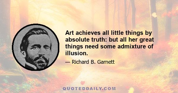 Art achieves all little things by absolute truth: but all her great things need some admixture of illusion.