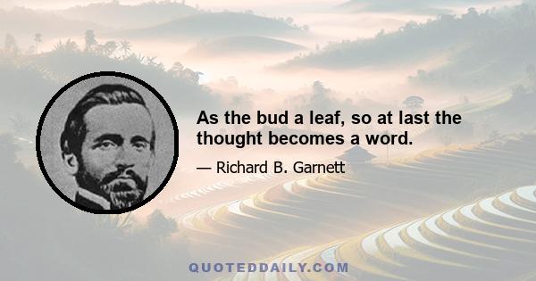 As the bud a leaf, so at last the thought becomes a word.