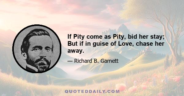 If Pity come as Pity, bid her stay; But if in guise of Love, chase her away.