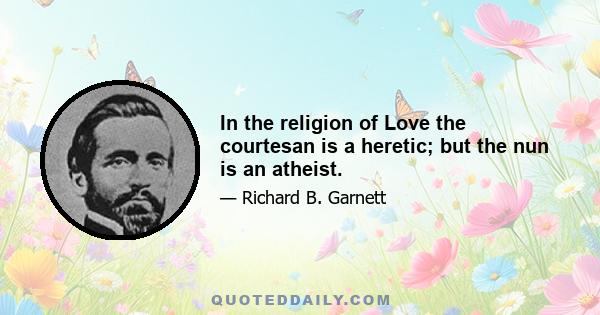 In the religion of Love the courtesan is a heretic; but the nun is an atheist.