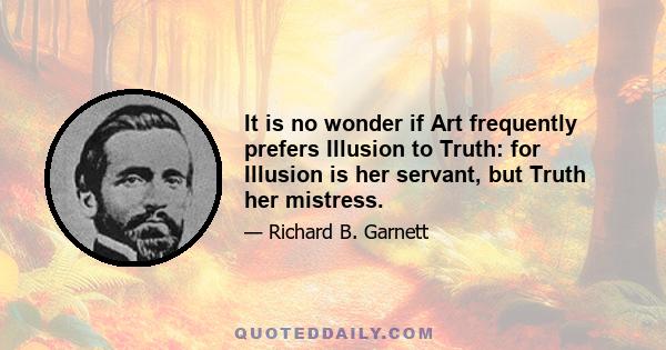 It is no wonder if Art frequently prefers Illusion to Truth: for Illusion is her servant, but Truth her mistress.