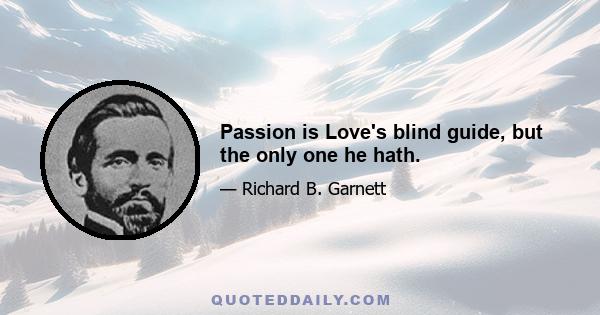 Passion is Love's blind guide, but the only one he hath.