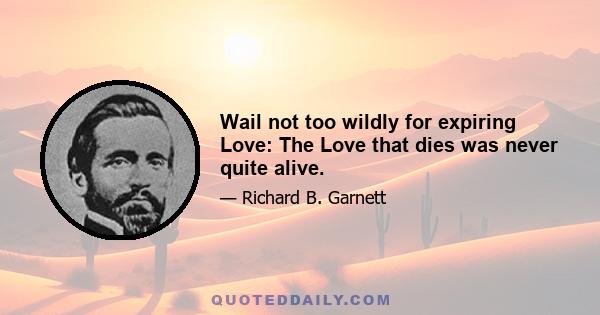 Wail not too wildly for expiring Love: The Love that dies was never quite alive.