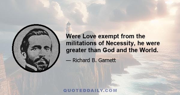 Were Love exempt from the militations of Necessity, he were greater than God and the World.