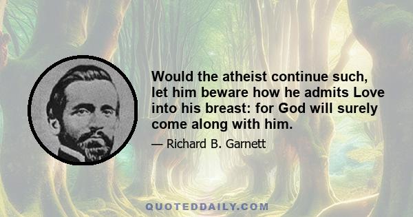 Would the atheist continue such, let him beware how he admits Love into his breast: for God will surely come along with him.