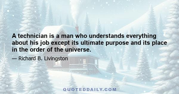 A technician is a man who understands everything about his job except its ultimate purpose and its place in the order of the universe.