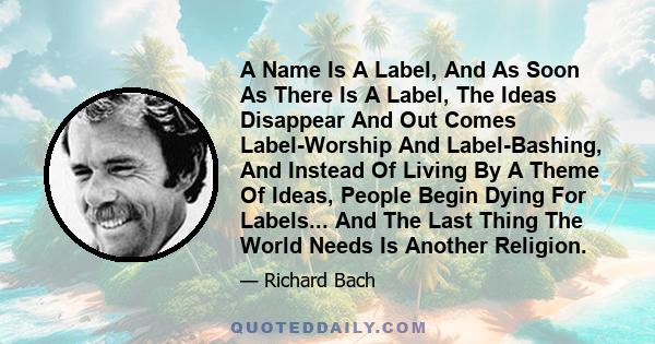 A Name Is A Label, And As Soon As There Is A Label, The Ideas Disappear And Out Comes Label-Worship And Label-Bashing, And Instead Of Living By A Theme Of Ideas, People Begin Dying For Labels... And The Last Thing The