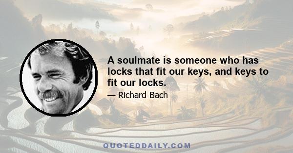 A soulmate is someone who has locks that fit our keys, and keys to fit our locks.