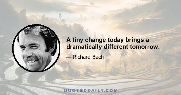 A tiny change today brings a dramatically different tomorrow.