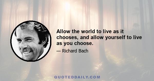 Allow the world to live as it chooses, and allow yourself to live as you choose.