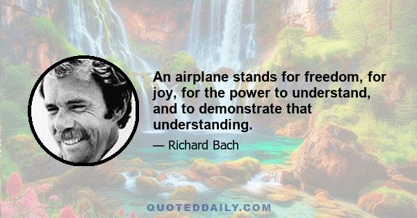 An airplane stands for freedom, for joy, for the power to understand, and to demonstrate that understanding.