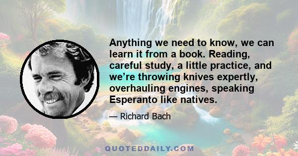 Anything we need to know, we can learn it from a book. Reading, careful study, a little practice, and we’re throwing knives expertly, overhauling engines, speaking Esperanto like natives.