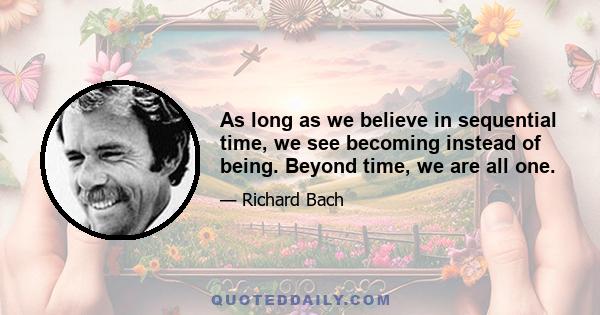 As long as we believe in sequential time, we see becoming instead of being. Beyond time, we are all one.