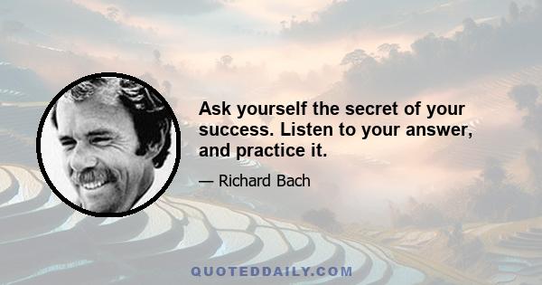 Ask yourself the secret of your success. Listen to your answer, and practice it.