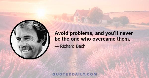 Avoid problems, and you'll never be the one who overcame them.