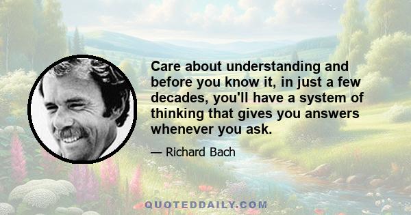 Care about understanding and before you know it, in just a few decades, you'll have a system of thinking that gives you answers whenever you ask.