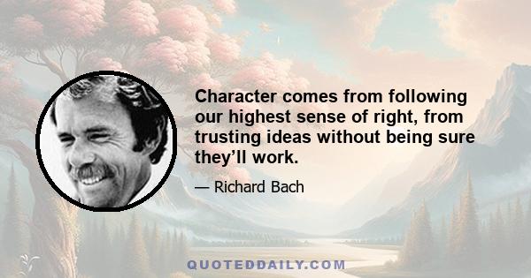 Character comes from following our highest sense of right, from trusting ideas without being sure they’ll work.