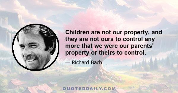 Children are not our property, and they are not ours to control any more that we were our parents' property or theirs to control.