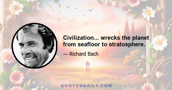 Civilization... wrecks the planet from seafloor to stratosphere.