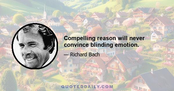 Compelling reason will never convince blinding emotion.