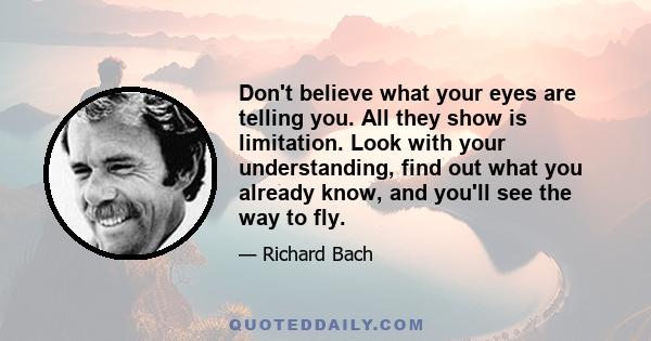 Don't believe what your eyes are telling you. All they show is limitation. Look with your understanding, find out what you already know, and you'll see the way to fly.