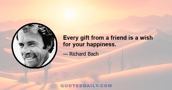 Every gift from a friend is a wish for your happiness.