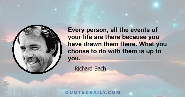 Every person, all the events of your life are there because you have drawn them there. What you choose to do with them is up to you.